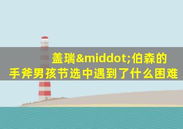 盖瑞·伯森的手斧男孩节选中遇到了什么困难