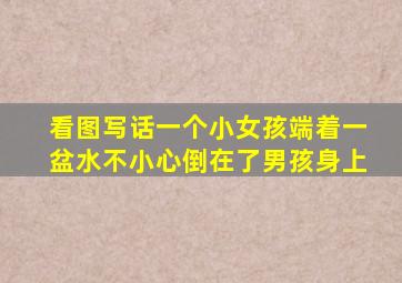 看图写话一个小女孩端着一盆水不小心倒在了男孩身上
