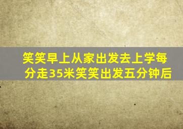 笑笑早上从家出发去上学每分走35米笑笑出发五分钟后