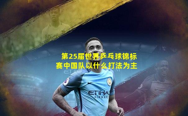 第25届世界乒乓球锦标赛中国队以什么打法为主