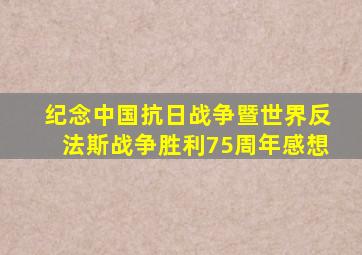 纪念中国抗日战争暨世界反法斯战争胜利75周年感想