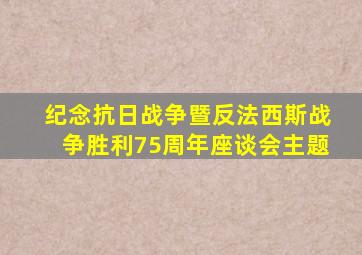 纪念抗日战争暨反法西斯战争胜利75周年座谈会主题