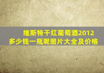 维斯特干红葡萄酒2012多少钱一瓶呢图片大全及价格