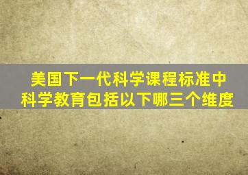 美国下一代科学课程标准中科学教育包括以下哪三个维度