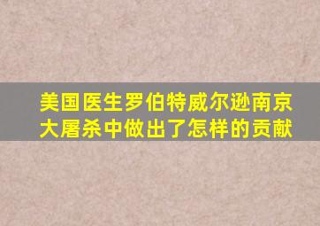 美国医生罗伯特威尔逊南京大屠杀中做出了怎样的贡献