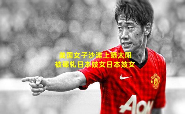 美国女子沙滩上晒太阳被碾轧日本妓女日本妓女