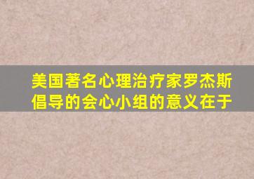 美国著名心理治疗家罗杰斯倡导的会心小组的意义在于