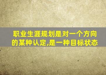 职业生涯规划是对一个方向的某种认定,是一种目标状态