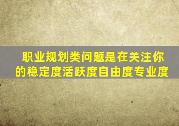 职业规划类问题是在关注你的稳定度活跃度自由度专业度