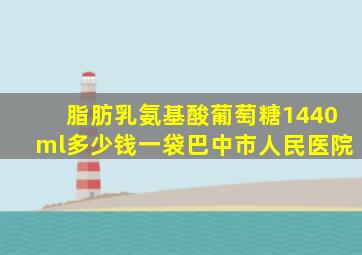 脂肪乳氨基酸葡萄糖1440ml多少钱一袋巴中市人民医院