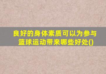 良好的身体素质可以为参与篮球运动带来哪些好处()