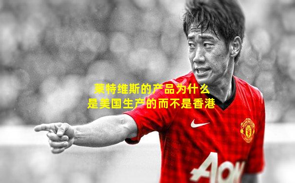 莱特维斯的产品为什么是美国生产的而不是香港