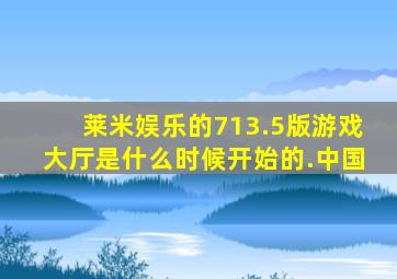 莱米娱乐的713.5版游戏大厅是什么时候开始的.中国