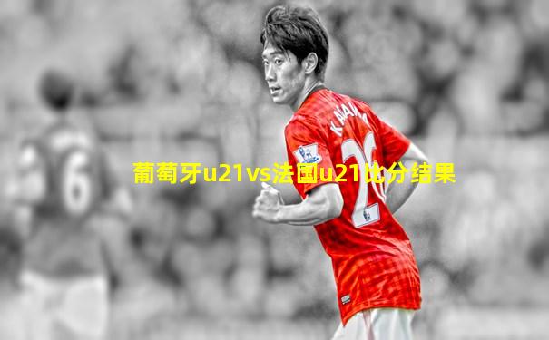 葡萄牙u21vs法国u21比分结果
