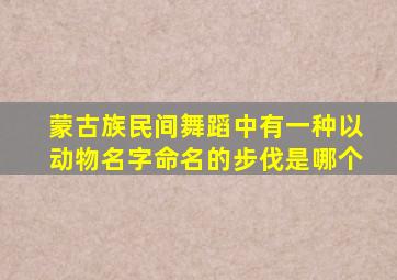 蒙古族民间舞蹈中有一种以动物名字命名的步伐是哪个