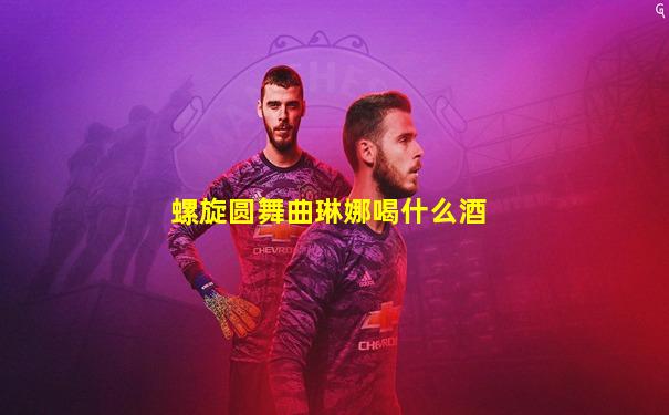 螺旋圆舞曲琳娜喝什么酒