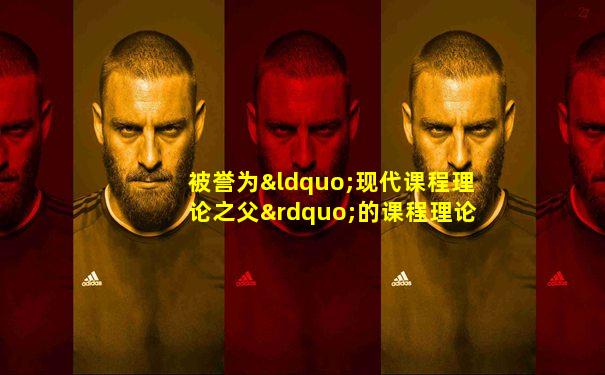 被誉为“现代课程理论之父”的课程理论专家是