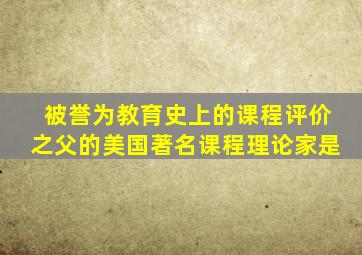 被誉为教育史上的课程评价之父的美国著名课程理论家是