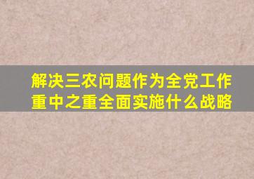 解决三农问题作为全党工作重中之重全面实施什么战略