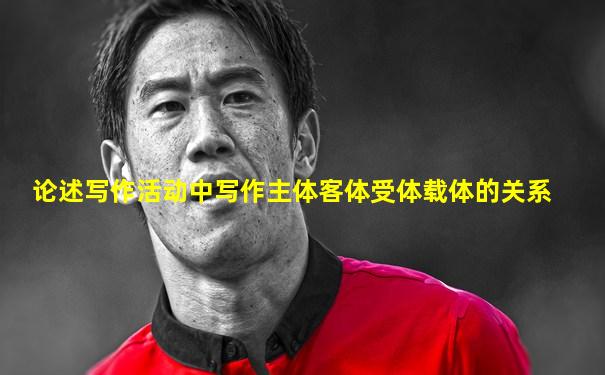 论述写作活动中写作主体客体受体载体的关系