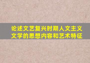 论述文艺复兴时期人文主义文学的思想内容和艺术特征