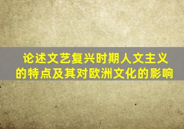 论述文艺复兴时期人文主义的特点及其对欧洲文化的影响