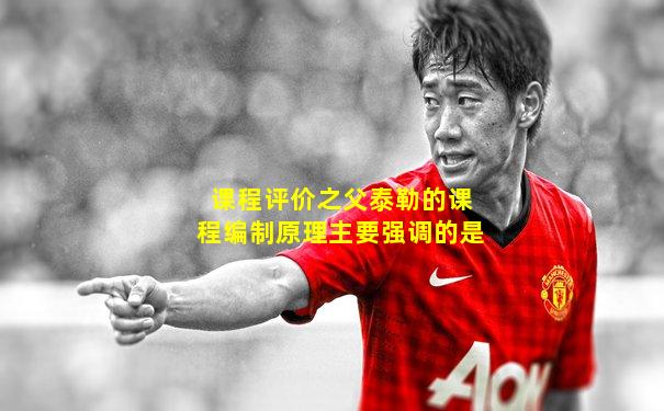 课程评价之父泰勒的课程编制原理主要强调的是