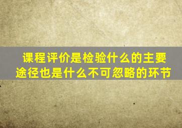 课程评价是检验什么的主要途径也是什么不可忽略的环节