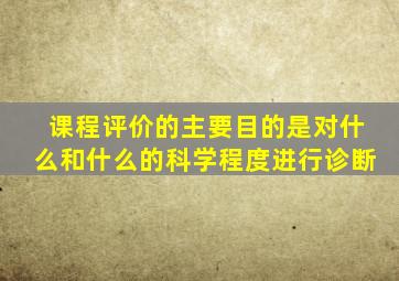 课程评价的主要目的是对什么和什么的科学程度进行诊断