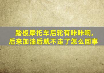 踏板摩托车后轮有咔咔响,后来加油后就不走了怎么回事
