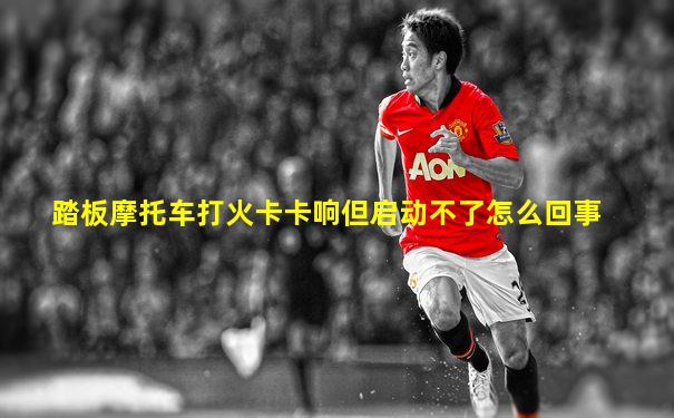 踏板摩托车打火卡卡响但启动不了怎么回事