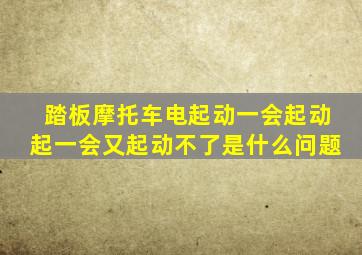 踏板摩托车电起动一会起动起一会又起动不了是什么问题