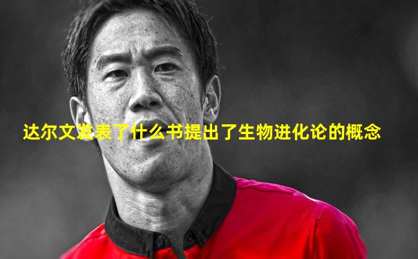达尔文发表了什么书提出了生物进化论的概念