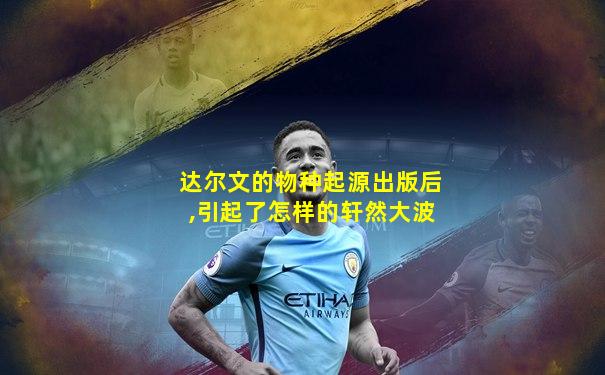 达尔文的物种起源出版后,引起了怎样的轩然大波
