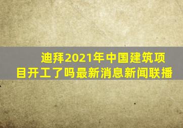 迪拜2021年中国建筑项目开工了吗最新消息新闻联播