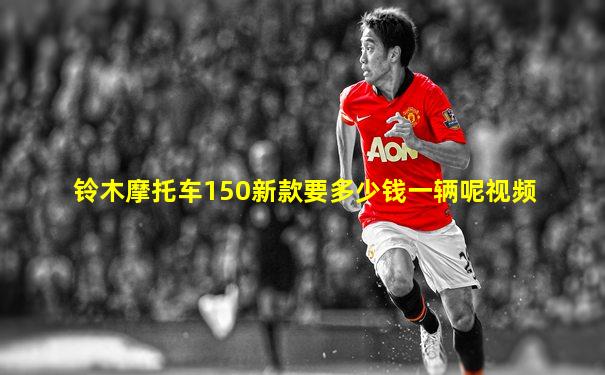 铃木摩托车150新款要多少钱一辆呢视频