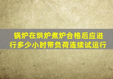 锅炉在烘炉煮炉合格后应进行多少小时带负荷连续试运行