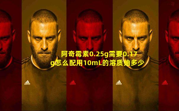 阿奇霉素0.25g需要0.17g怎么配用10mL的溶质抽多少