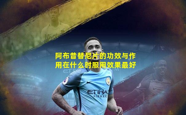 阿布昔替尼片的功效与作用在什么时服用效果最好