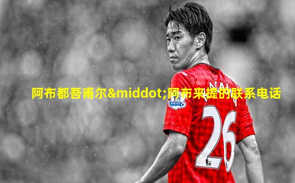 阿布都吾甫尔·阿布来提的联系电话
