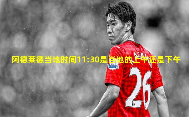 阿德莱德当地时间11:30是当地的上午还是下午