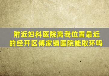 附近妇科医院离我位置最近的经开区傅家镇医院能取环吗