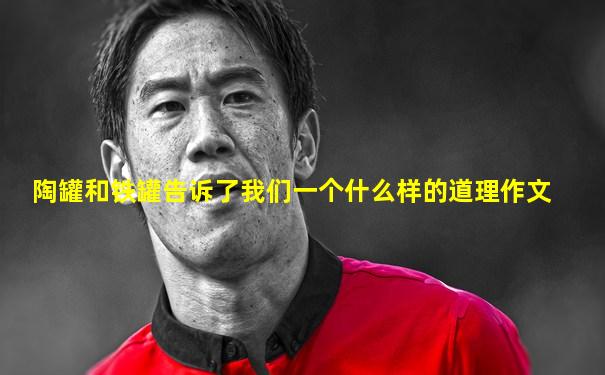 陶罐和铁罐告诉了我们一个什么样的道理作文