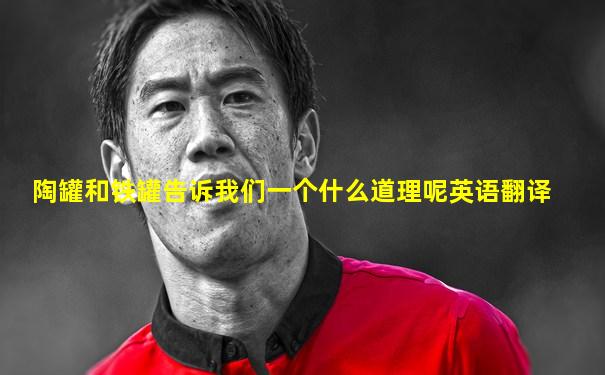 陶罐和铁罐告诉我们一个什么道理呢英语翻译