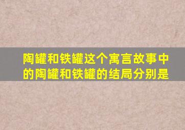 陶罐和铁罐这个寓言故事中的陶罐和铁罐的结局分别是