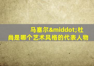 马塞尔·杜尚是哪个艺术风格的代表人物