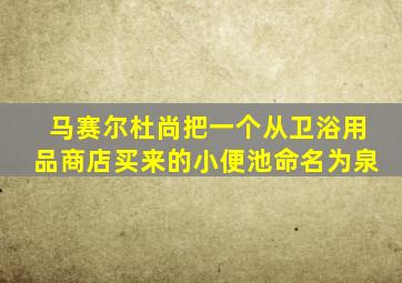 马赛尔杜尚把一个从卫浴用品商店买来的小便池命名为泉