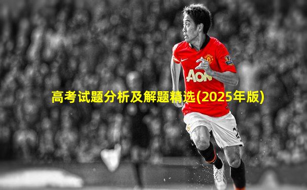 高考试题分析及解题精选(2025年版)