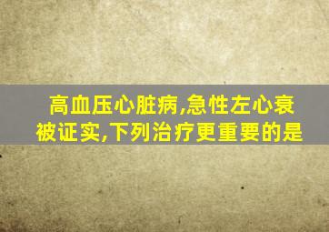 高血压心脏病,急性左心衰被证实,下列治疗更重要的是